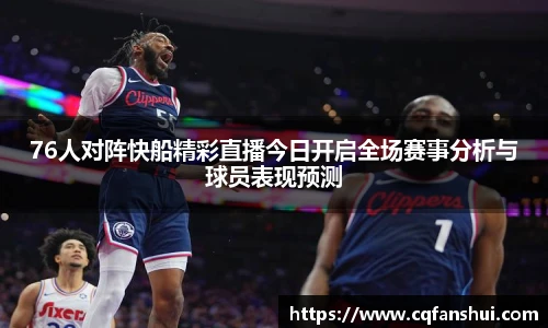 76人对阵快船精彩直播今日开启全场赛事分析与球员表现预测