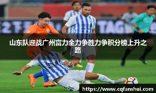 山东队迎战广州富力全力争胜力争积分榜上升之路