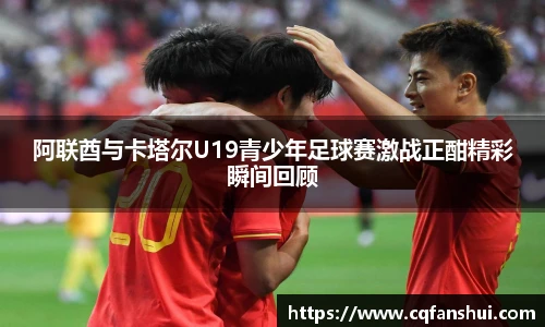 阿联酋与卡塔尔U19青少年足球赛激战正酣精彩瞬间回顾